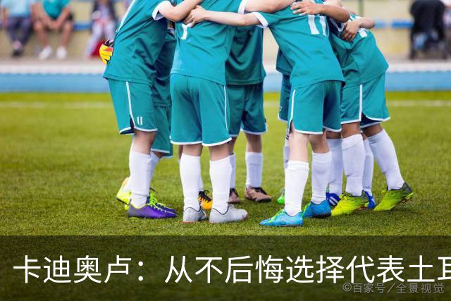 卡迪奥卢：从不后悔选择代表土耳其效力 我们拥有极其狂热的球迷